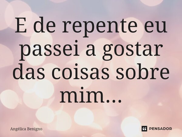 E de repente eu passei a gostar das coisas sobre mim...⁠... Frase de Angélica Benigno.