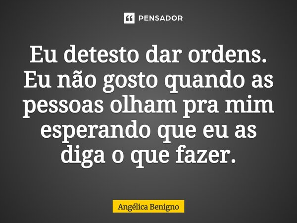 ⁠Eu detesto dar ordens. Eu não gosto quando as pessoas olham pra mim esperando que eu as diga o que fazer.... Frase de Angélica Benigno.
