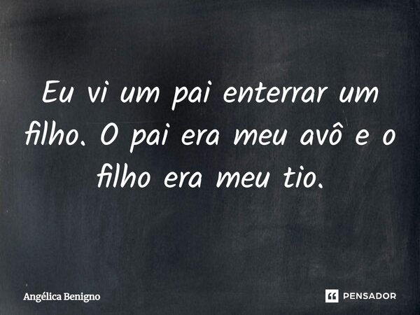 ⁠Eu vi um pai enterrar um filho. O pai era meu avô e o filho era meu tio.... Frase de Angélica Benigno.
