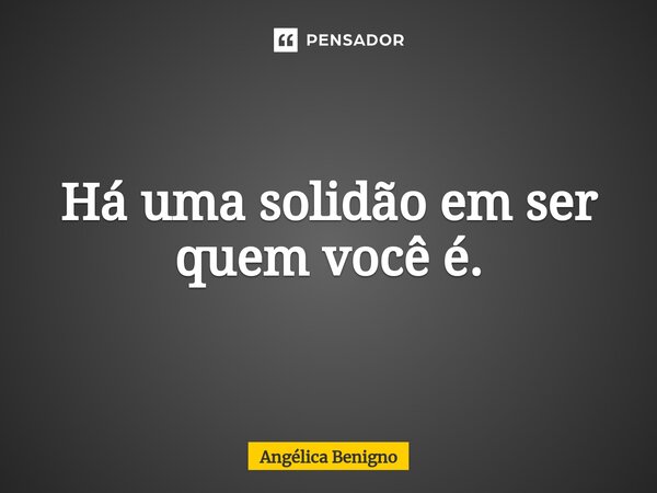 Há uma solidão em ser quem você é.⁠... Frase de Angélica Benigno.