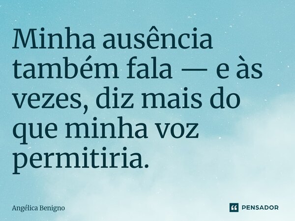 Minha ausência também fala — e às vezes, diz mais do que minha voz permitiria.... Frase de Angélica Benigno.