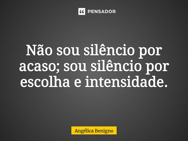 Não sou silêncio por acaso; sou silêncio por escolha e intensidade.... Frase de Angélica Benigno.