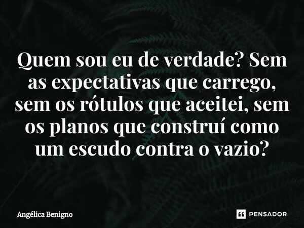 Quem sou eu de verdade? Sem as expectativas que carrego, sem os rótulos que aceitei, sem os planos que construí como um escudo contra o vazio?⁠... Frase de Angélica Benigno.