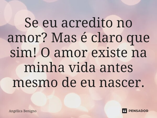 Se eu acredito no amor? Mas é claro que sim! O amor existe na minha vida antes mesmo de eu nascer.⁠... Frase de Angélica Benigno.