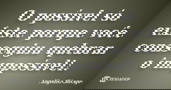 O possível só existe porque você conseguiu quebrar o impossível!... Frase de Angélica Bicego.