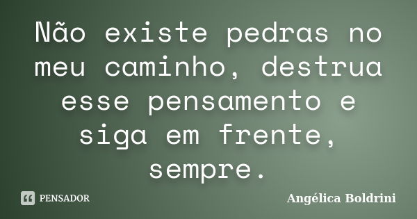 Não existe pedras no meu caminho, destrua esse pensamento e siga em frente, sempre.... Frase de Angélica Boldrini.