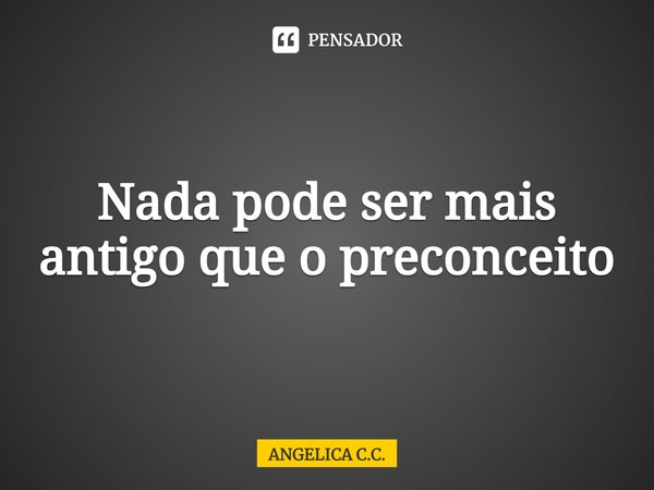 Nada pode ser mais antigo que o preconceito⁠... Frase de ANGELICA C.C..