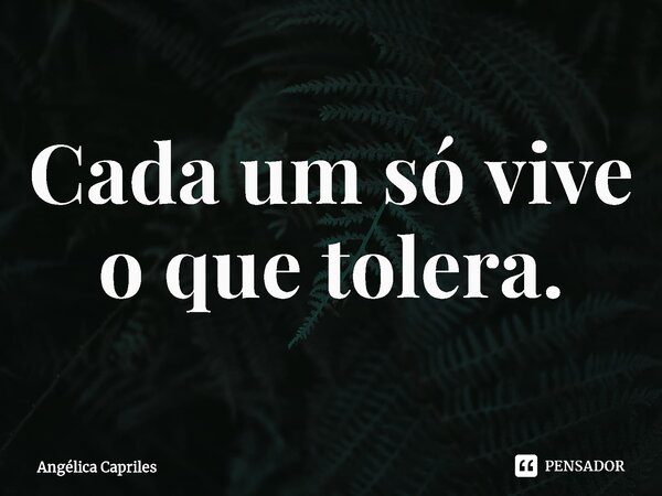 ⁠Cada um só vive o que tolera.... Frase de Angélica Capriles.