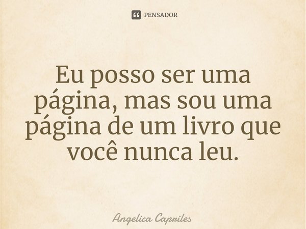 ⁠Eu posso ser uma página, mas sou uma página de um livro que você nunca leu.... Frase de Angélica Capriles.