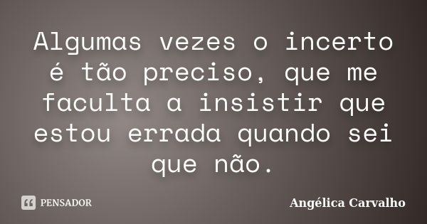 Algumas vezes o incerto é tão preciso, que me faculta a insistir que estou errada quando sei que não.... Frase de Angélica Carvalho.