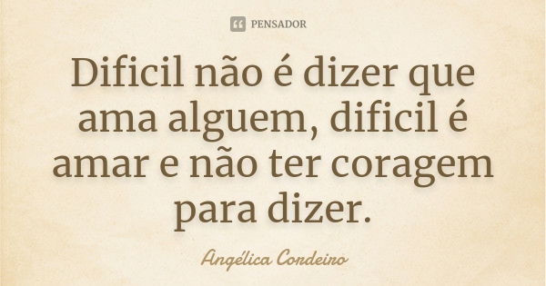 Dificil não é dizer que ama alguem, dificil é amar e não ter coragem para dizer.... Frase de Angélica Cordeiro.