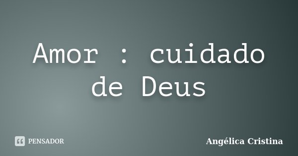 Amor : cuidado de Deus... Frase de Angélica Cristina.