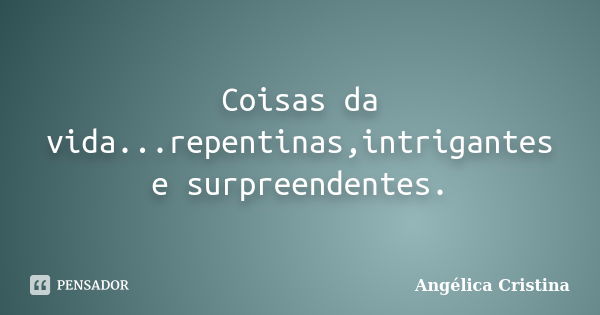 Coisas da vida...repentinas,intrigantes e surpreendentes.... Frase de Angélica Cristina.