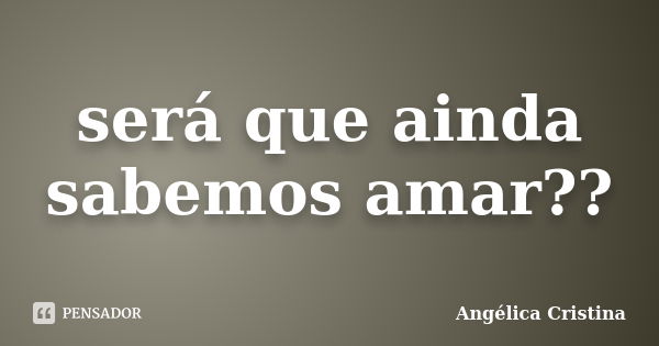 será que ainda sabemos amar??... Frase de Angélica Cristina.