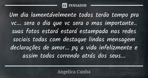 Um dia lamentávelmente todos terão tempo pra vc... sera o dia que vc sera o mas importante.. suas fotos estará estará estampada nas redes sociais todas com dest... Frase de Angelica Cunha.