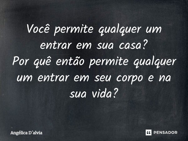 ⁠Você permite qualquer um entrar em sua casa? Por quê então permite qualquer um entrar em seu corpo e na sua vida?... Frase de Angélica Dalvia.