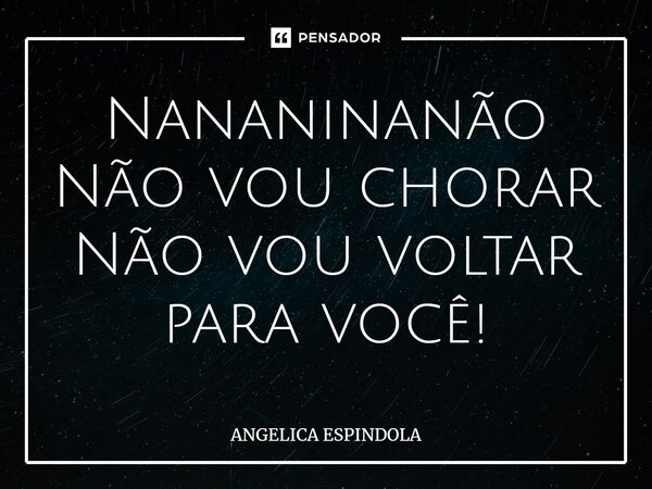 ⁠Nananinanão Não vou chorar Não vou voltar para você!... Frase de ANGÉLICA ESPÍNDOLA.