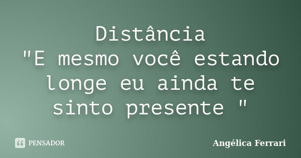 Distância "E mesmo você estando longe eu ainda te sinto presente "... Frase de Angélica Ferrari.