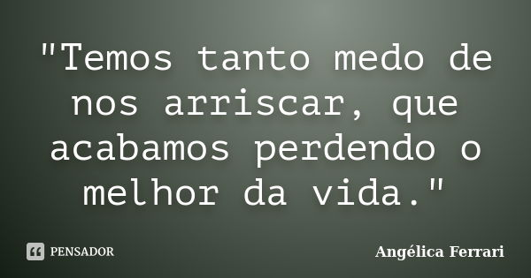 "Temos tanto medo de nos arriscar, que acabamos perdendo o melhor da vida."... Frase de Angélica Ferrari.