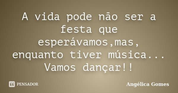 A vida pode não ser a festa que esperávamos,mas, enquanto tiver música... Vamos dançar!!... Frase de Angélica Gomes.