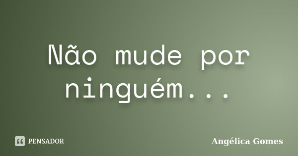 Não mude por ninguém...... Frase de Angélica Gomes.