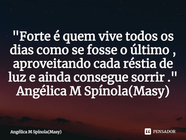 ⁠"Forte é quem vive todos os dias como se fosse o último ,
aproveitando cada réstia de luz e ainda consegue sorrir ."
Angélica M Spínola(Masy)... Frase de Angélica M Spínola(Masy).