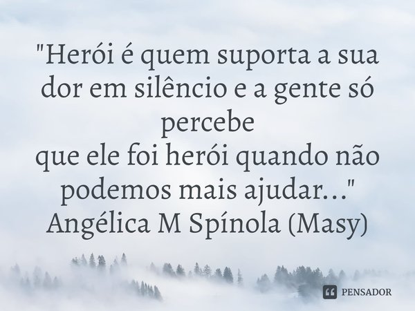 ⁠"Herói é quem suporta a sua dor em silêncio e a gente só percebe
que ele foi herói quando não podemos mais ajudar..."
Angélica M Spínola (Masy)... Frase de Angélica M Spínola (Masy).