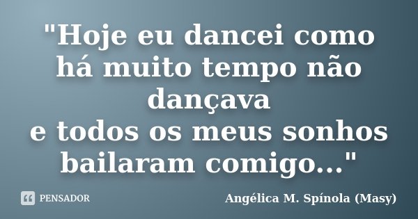 "Hoje eu dancei como há muito tempo não dançava e todos os meus sonhos bailaram comigo..."... Frase de Angélica M.Spínola (Masy).