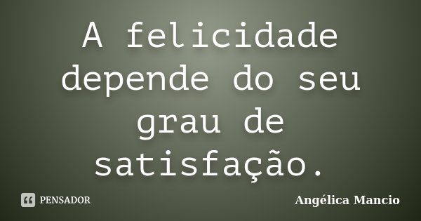 A felicidade depende do seu grau de satisfação.... Frase de Angélica Mancio.