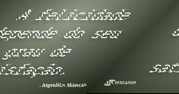 A felicidade depende do seu grau de satisfação.... Frase de Angélica Mancio.
