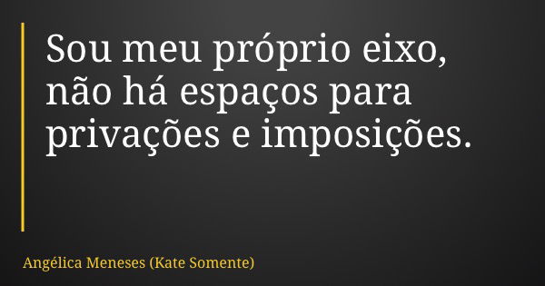 Sou meu próprio eixo, não há espaços para privações e imposições.... Frase de Angélica Meneses (Kate Somente).