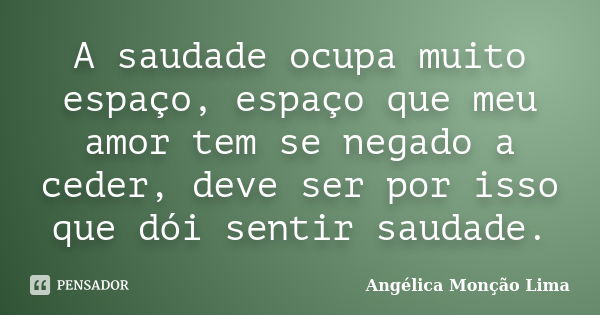 A saudade ocupa muito espaço, espaço que meu amor tem se negado a ceder, deve ser por isso que dói sentir saudade.... Frase de Angélica Monção Lima.