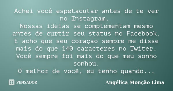 Achei você espetacular antes de te ver no Instagram. Nossas ideias se complementam mesmo antes de curtir seu status no Facebook. E acho que seu coração sempre m... Frase de Angélica Monção Lima.