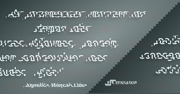 As promessas morrem no tempo das palavras.Algumas, porém, conseguem sobreviver nas atitudes. Aja!... Frase de Angélica Monção Lima.