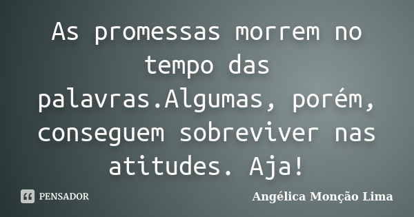 As promessas morrem no tempo das palavras.Algumas, porém, conseguem sobreviver nas atitudes. Aja!... Frase de Angélica Monção Lima.