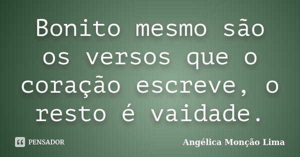 Bonito mesmo são os versos que o coração escreve, o resto é vaidade.... Frase de Angélica Monção Lima.