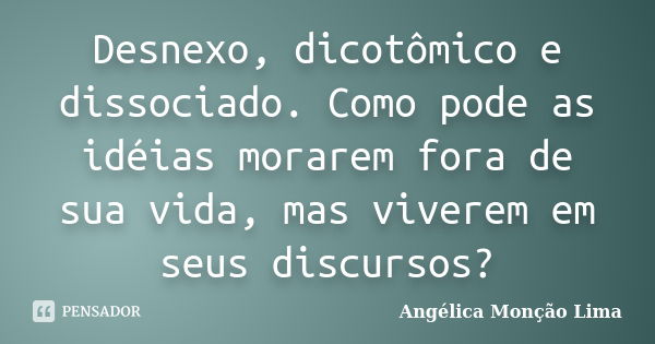 Desnexo, dicotômico e dissociado. Como pode as idéias morarem fora de sua vida, mas viverem em seus discursos?... Frase de Angélica Monção Lima.