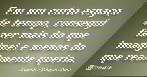 Em um curto espaço de tempo, consegui fazer mais do que imaginei e menos do que realmente queria.... Frase de Angélica Monção Lima.