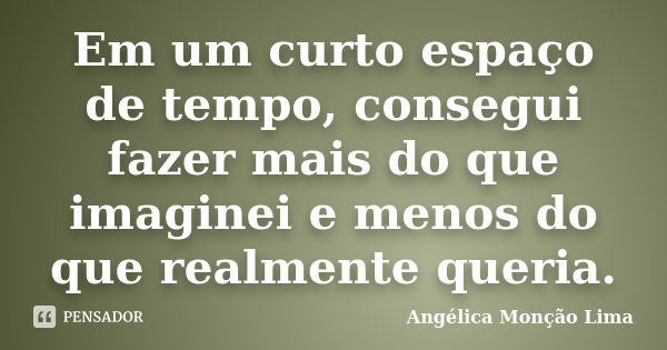 Em um curto espaço de tempo, consegui fazer mais do que imaginei e menos do que realmente queria.... Frase de Angélica Monção Lima.