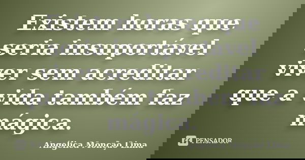 Existem horas que seria insuportável viver sem acreditar que a vida também faz mágica.... Frase de Angélica Monção Lima.