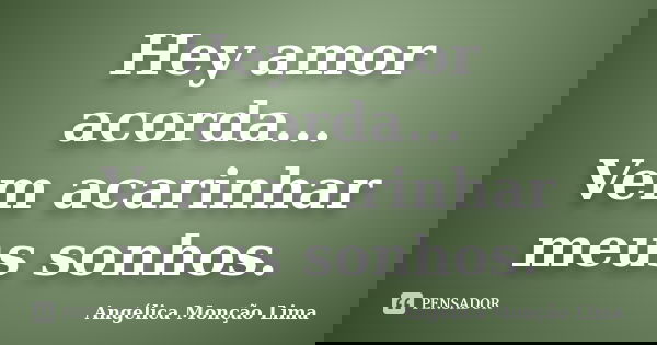 Hey amor acorda... Vem acarinhar meus sonhos.... Frase de Angélica Monção Lima.