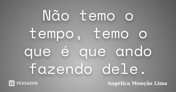 Não temo o tempo, temo o que é que ando fazendo dele.... Frase de Angélica Monção Lima.