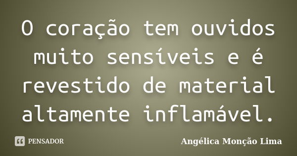 O coração tem ouvidos muito sensíveis e é revestido de material altamente inflamável.... Frase de Angélica Monção Lima.