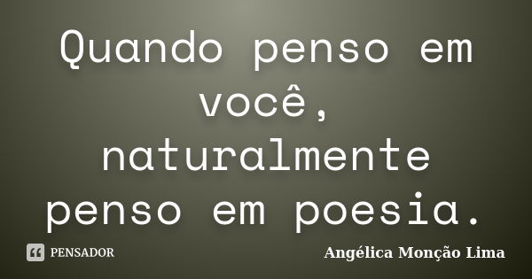 Quando penso em você, naturalmente penso em poesia.... Frase de Angélica Monção Lima.