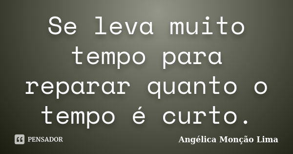 Se leva muito tempo para reparar quanto o tempo é curto.... Frase de Angélica Monção Lima.