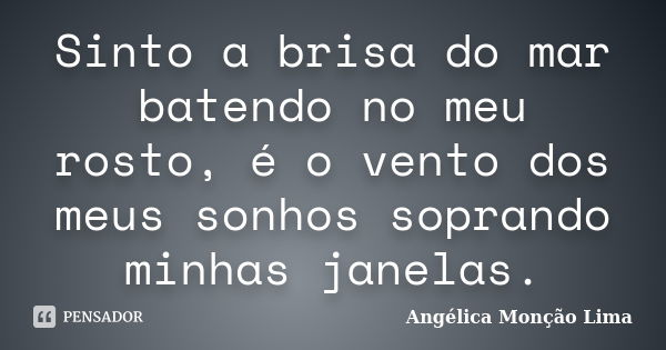 Sinto a brisa do mar batendo no meu rosto, é o vento dos meus sonhos soprando minhas janelas.... Frase de Angélica Monção Lima.