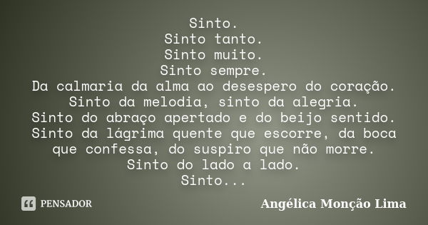 Sinto. Sinto tanto. Sinto muito. Sinto sempre. Da calmaria da alma ao desespero do coração. Sinto da melodia, sinto da alegria. Sinto do abraço apertado e do be... Frase de Angélica Monção Lima.