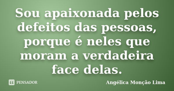 Sou apaixonada pelos defeitos das pessoas, porque é neles que moram a verdadeira face delas.... Frase de Angélica Monção Lima.