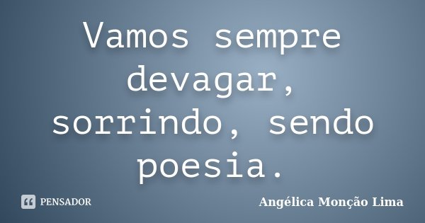 Vamos sempre devagar, sorrindo, sendo poesia.... Frase de Angélica Monção Lima.