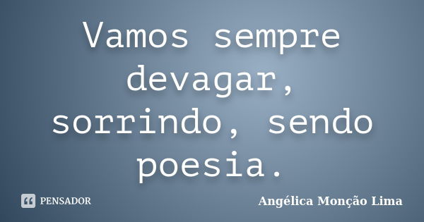 Vamos sempre devagar, sorrindo, sendo poesia.... Frase de Angélica Monção Lima.